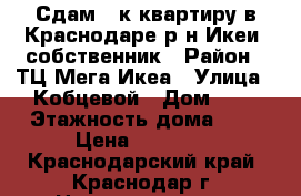 Сдам 1-к квартиру в Краснодаре р-н Икеи, собственник › Район ­ ТЦ Мега Икеа › Улица ­ Кобцевой › Дом ­ 1 › Этажность дома ­ 5 › Цена ­ 12 000 - Краснодарский край, Краснодар г. Недвижимость » Квартиры аренда   